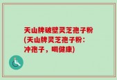 天山牌破壁灵芝孢子粉(天山牌灵芝孢子粉：冲孢子，喝健康)