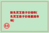 新先灵芝孢子价格粉(先灵芝孢子价格重回市场)