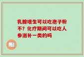 乳腺增生可以吃孢子粉不？化疗期间可以吃人参滋补一类的吗