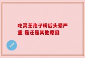 吃灵芝孢子粉后头晕严重 是还是其他原因