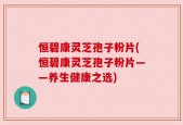 恒碧康灵芝孢子粉片(恒碧康灵芝孢子粉片——养生健康之选)