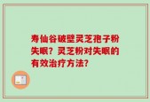 寿仙谷破壁灵芝孢子粉失眠？灵芝粉对失眠的有效治疗方法？