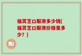 福灵芝口服液多少钱(福灵芝口服液价格是多少？)