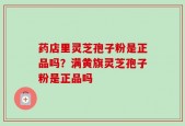 药店里灵芝孢子粉是正品吗？满黄旗灵芝孢子粉是正品吗