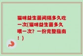 猫咪益生菌间隔多久吃一次(猫咪益生菌多久喂一次？一份完整指南！)