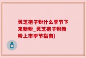 灵芝孢子粉什么季节下来新粉_灵芝孢子粉新粉上市季节指南)