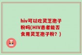 hiv可以吃灵芝孢子粉吗(HIV患者能否食用灵芝孢子粉？)