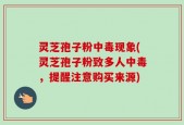 灵芝孢子粉中毒现象(灵芝孢子粉致多人中毒，提醒注意购买来源)