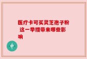 医疗卡可买灵芝孢子粉 这一举措带来哪些影响