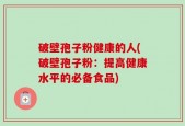 破壁孢子粉健康的人(破壁孢子粉：提高健康水平的必备食品)