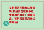 石斛灵芝花旗参红枣炖鸡(石斛灵芝花旗参红枣炖鸡的改写：滋补佳品：石斛灵芝花旗参红枣鸡汤)