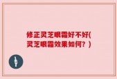 修正灵芝眼霜好不好(灵芝眼霜效果如何？)