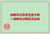 咳嗽可以饮灵芝孢子粉？咳嗽可以喝灵芝水吗