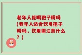 老年人能喝孢子粉吗 (老年人适合饮用孢子粉吗，饮用需注意什么？)