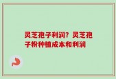 灵芝孢子利润？灵芝孢子粉种植成本和利润