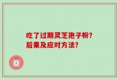 吃了过期灵芝孢子粉？后果及应对方法？