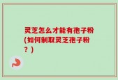 灵芝怎么才能有孢子粉(如何制取灵芝孢子粉？)