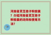 河南省灵芝孢子粉胶囊？介绍河南省灵芝孢子粉胶囊的功效和使用方法？