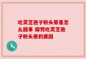 吃灵芝孢子粉头晕是怎么回事 探究吃灵芝孢子粉头晕的原因
