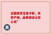古医牌灵芝孢子粉，天然产地，品质保证让你心动”