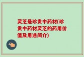 灵芝是珍贵中药材(珍贵中药材灵芝的药用价值及用途简介)