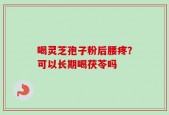 喝灵芝孢子粉后腰疼？可以长期喝茯苓吗