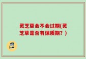 灵芝草会不会过期(灵芝草是否有保质期？)