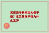 灵芝孢子粉喝完大便干燥？吃灵芝孢子粉为什么出汗