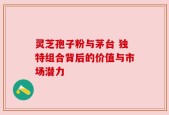 灵芝孢子粉与茅台 独特组合背后的价值与市场潜力