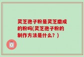 灵芝孢子粉是灵芝磨成的粉吗(灵芝孢子粉的制作方法是什么？)