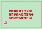 赵霖教授灵芝孢子粉(赵霖教授介绍灵芝孢子粉的功效与使用方法)