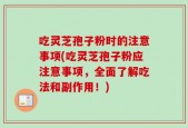 吃灵芝孢子粉时的注意事项(吃灵芝孢子粉应注意事项，全面了解吃法和副作用！)