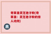 奇草录灵芝孢子粉(奇草录：灵芝孢子粉的惊人功效)