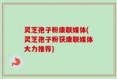 灵芝孢子粉康联媒体(灵芝孢子粉获康联媒体大力推荐)