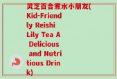 灵芝百合煮水小朋友(Kid-Friendly Reishi Lily Tea A Delicious and Nutritious Drink)