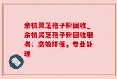 余杭灵芝孢子粉回收_余杭灵芝孢子粉回收服务：高效环保，专业处理