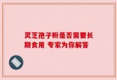 灵芝孢子粉是否需要长期食用 专家为你解答