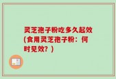 灵芝孢子粉吃多久起效(食用灵芝孢子粉：何时见效？)