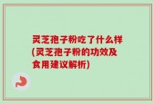 灵芝孢子粉吃了什么样(灵芝孢子粉的功效及食用建议解析)