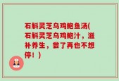 石斛灵芝乌鸡鲍鱼汤(石斛灵芝乌鸡鲍汁，滋补养生，尝了再也不想停！)