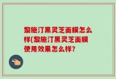 黎施汀黑灵芝面膜怎么样(黎施汀黑灵芝面膜使用效果怎么样？