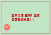 蓝素灵芝(重磅！蓝素灵芝震撼来袭！)