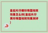 皇后片仔癀珍珠霜祛斑效果怎么样(皇后片仔黄珍珠霜祛斑效果测评)