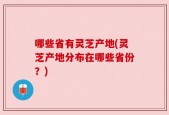 哪些省有灵芝产地(灵芝产地分布在哪些省份？)