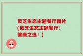 灵芝生态主题餐厅图片(灵芝生态主题餐厅：健康之选！)