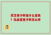 灵芝孢子粉变什么变色？泓品堂孢子粉怎么样