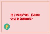 孢子粉的产地：你知道它们来自哪里吗？