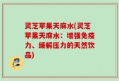 灵芝苹果天麻水(灵芝苹果天麻水：增强免疫力、缓解压力的天然饮品)