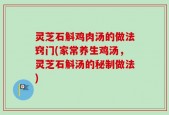 灵芝石斛鸡肉汤的做法窍门(家常养生鸡汤，灵芝石斛汤的秘制做法)