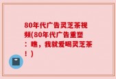 80年代广告灵芝茶视频(80年代广告重塑：瞧，我就爱喝灵芝茶！)